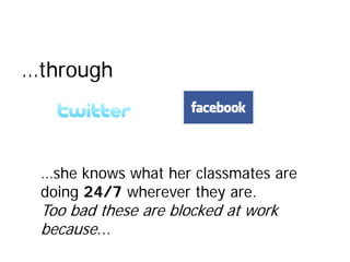 …through



 …she knows what her classmates are
 doing 24/7 wherever they are.
 Too bad these are blocked at work
 because...
