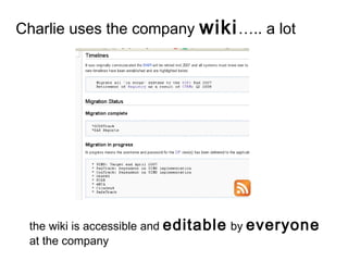 Charlie uses the company wiki….. a lot
the wiki is accessible and editable by everyone
at the company
 