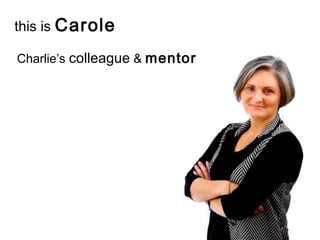 this is Carole
Charlie’s colleague & mentor
 