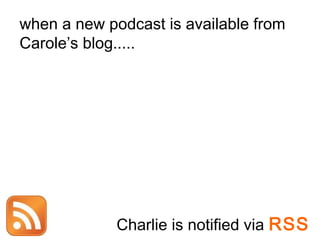when a new podcast is available from
Carole’s blog.....
Charlie is notified via RSS
 