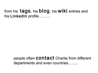 from his tags, his blog, his wiki entries and
his LinkedIn profile………
people often contact Charlie from different
departme...