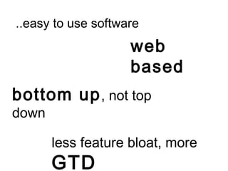 ..easy to use software
web
based
bottom up, not top
down
less feature bloat, more
GTD
 