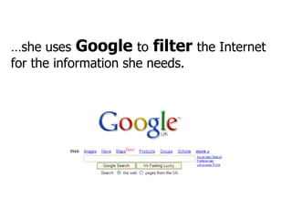 … she uses   Google   to   filter   the Internet for the information she needs. 