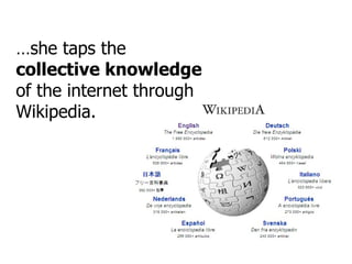 … she taps the  collective knowledge  of the internet through Wikipedia. 