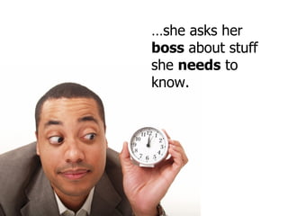 … she asks her  boss  about stuff she  needs  to know. 