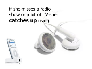 if she misses a radio show or a bit of TV she  catches up  using… 