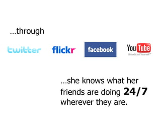 … through … she knows what her friends are doing  24/7  wherever they are. 