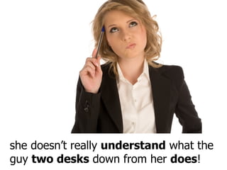 she doesn’t really  understand  what the guy  two desks  down from her  does ! 