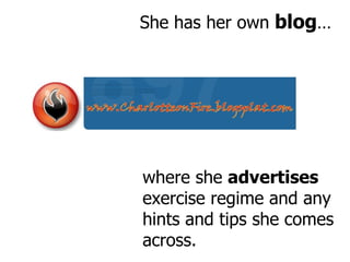 She has her own  blog … where she  advertises  exercise regime and any hints and tips she comes across. 