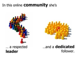 In this online   community   she’s …  a respected   leader … and a   dedicated   follower. 