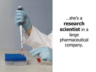 … she’s a  research scientist  in a large pharmaceutical company. 