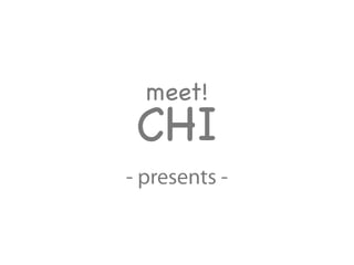 meet!
CHI
- presents -
 