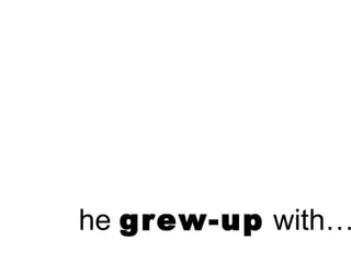 he grew-up with…
 