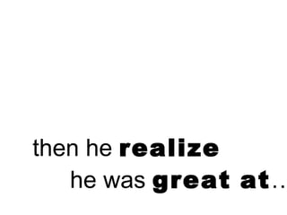 then he realize
   he was great at…
 
