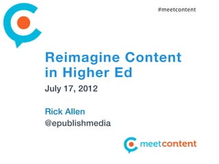 #meetcontent




Reimagine Content
in Higher Ed
July 17, 2012

Rick Allen
@epublishmedia
 
