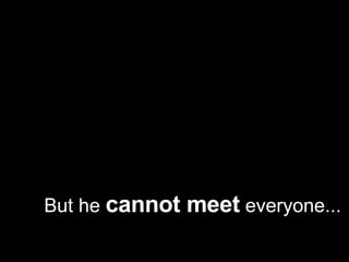 But he  cannot meet  everyone... 