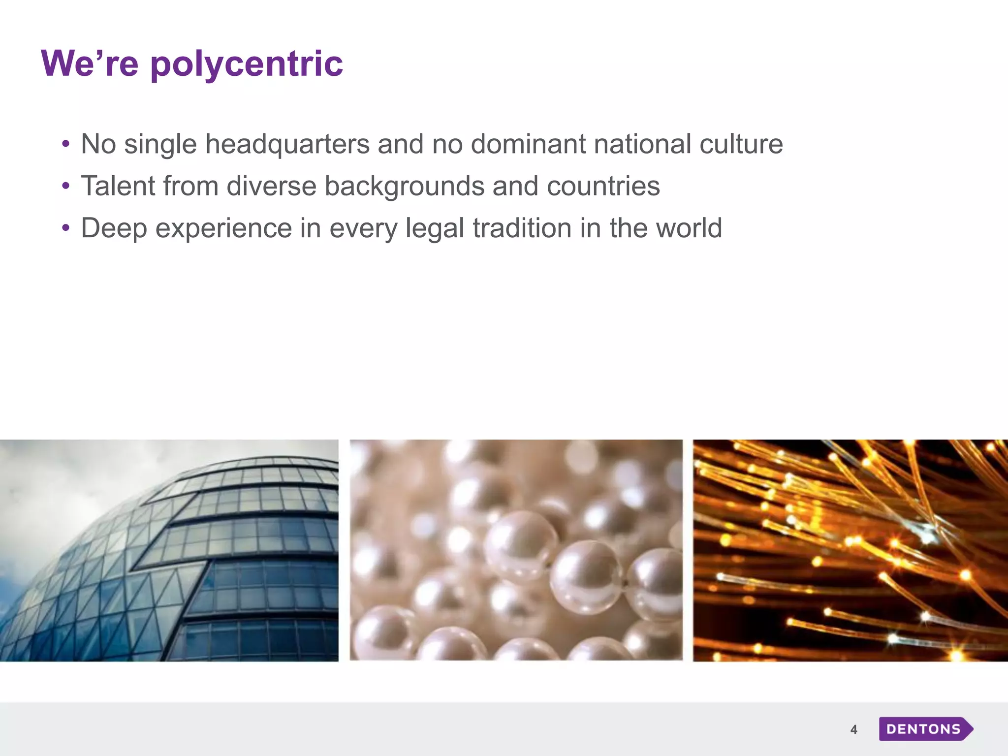 We’re polycentric
4
• No single headquarters and no dominant national culture
• Talent from diverse backgrounds and countries
• Deep experience in every legal tradition in the world
 