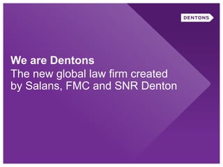 We are Dentons
The new global law firm created
by Salans, FMC and SNR Denton
 