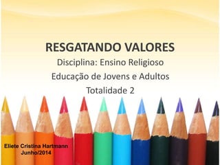 RESGATANDO VALORES
Disciplina: Ensino Religioso
Educação de Jovens e Adultos
Totalidade 2
Eliete Cristina Hartmann
Junho/2014
 