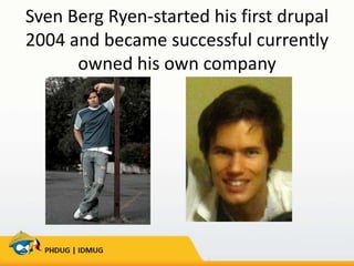 Sven Berg Ryen-started his first drupal
2004 and became successful currently
owned his own company

 