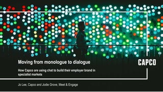 Moving from monologue to dialogue
How Capco are using chat to build their employer brand in
specialist markets
Jo Lee, Capco and Jodie Grove, Meet & Engage
 