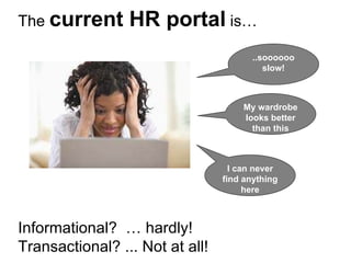 The  current HR portal  is… Informational?  … hardly! Transactional? ... Not at all! My wardrobe looks better than this ..soooooo slow! I can never find anything here 