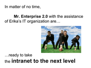 In matter of no time,  Mr. Enterprise 2.0  with the assistance of Erika’s IT organization are… … ready to take  the  intranet to the next level 