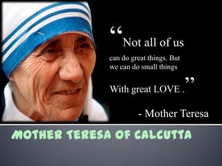 “Not all of us
can do great things. But
we can do small things

With great LOVE .

”

- Mother Teresa

 