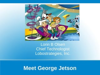 Meet George Jetson
Lorin B Olsen
Chief Technologist
Lobostrategies, Inc.
 