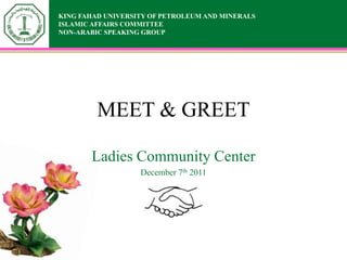 KING FAHAD UNIVERSITY OF PETROLEUM AND MINERALS
ISLAMIC AFFAIRS COMMITTEE
NON-ARABIC SPEAKING GROUP




         MEET & GREET

       Ladies Community Center
                   December 7th 2011
 