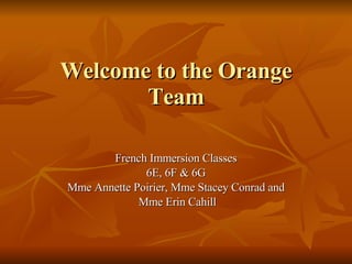Welcome to the Orange Team French Immersion Classes 6E, 6F & 6G Mme Annette Poirier, Mme Stacey Conrad and Mme Erin Cahill 