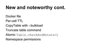New and noteworthy cont.
Docker file
Per-cell TTL
CopyTable with --bulkload
Truncate table command
Atomic Table.checkAndMutate()
Namespace permissions
 