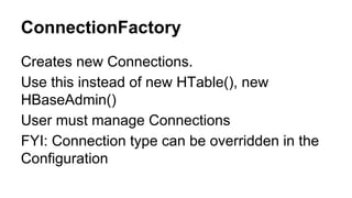 ConnectionFactory
Creates new Connections.
Use this instead of new HTable(), new
HBaseAdmin()
User must manage Connections
FYI: Connection type can be overridden in the
Configuration
 