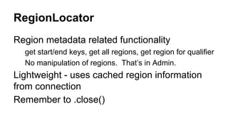 RegionLocator
Region metadata related functionality
get start/end keys, get all regions, get region for qualifier
No manipulation of regions. That’s in Admin.
Lightweight - uses cached region information
from connection
Remember to .close()
 