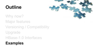 Outline
Why now?
Major features
Versioning / Compatibility
Upgrade
HBase-1.0 Interfaces
Examples
 