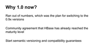 Why 1.0 now?
Ran out of numbers, which was the plan for switching to the
0.9x versions
Community agreement that HBase has already reached the
maturity level
Start semantic versioning and compatibility guarantees
 