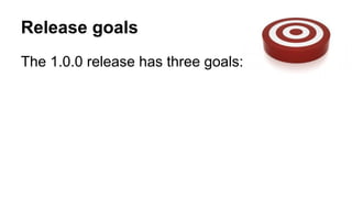 Release goals
The 1.0.0 release has three goals:
 
