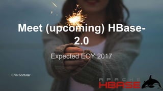 Meet (upcoming) HBase-
2.0
Enis Soztutar
Expected EOY 2017
 