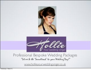 Professional Bespoke Wedding Packages
                            “Let me be the ‘Soundtrack’ to your Wedding Day!”
                               www.hollieyourweddingsinger.co.uk
Wednesday, 6 March 13
 