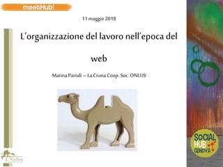 11 maggio 2018
L’organizzazione del lavoro nell’epocadel
web
Marina Parodi – La Cruna Coop. Soc. ONLUS
 