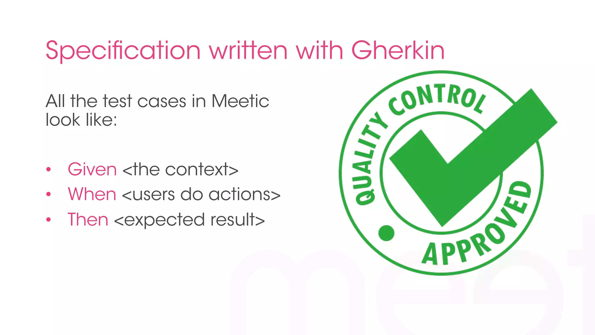 Specification written with Gherkin 
All the test cases in Meetic 
look like: 
• Given <the context> 
• When <users do actions> 
• Then <expected result> 
 
