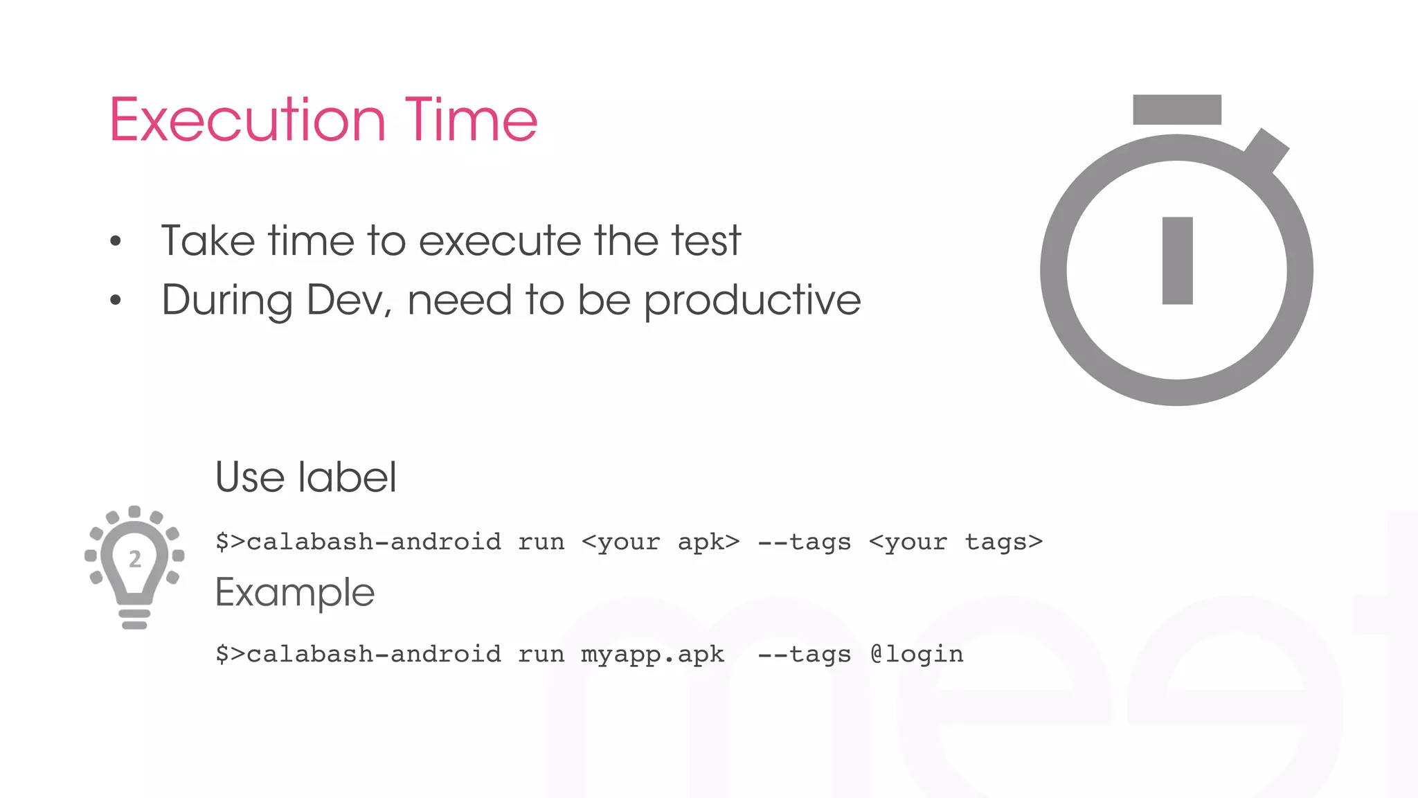 Execution Time 
• Take time to execute the test 
• During Dev, need to be productive 
Use label 
$>calabash-android run <your apk> --tags <your tags>! 
Example 
$>calabash-android run myapp.apk --tags @login! 
2 
 