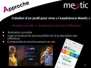 Création d’un profil pour vivre « l’expérience Meetic »
Analyse du site + Analyse en tant qu’utilisateur
♥ Illustration concrète
♥ Juger et évaluer les services/offres mis à la disposition des
utilisateurs
♥ Comprendre le fonctionnement du site
4
 