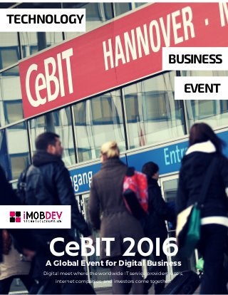 CeBIT 2016
TECHNOLOGY
A Global Event for Digital Business
EVENT
Digital meet where the worldwide IT service providers, users,
internet companies, and investors come together.
BUSINESS
 