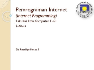 Pemrograman Internet
(Internet Programming)
Fakultas Ilmu Komputer,TI-S1
Udinus
De Rosal Ign Moses S.
 