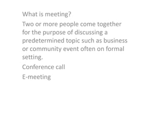 What is meeting? Two or more people come together for the purpose of discussing a predetermined topic such as business or community event often on formal setting. Conference call E-meeting  