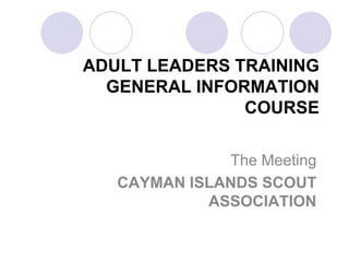 ADULT LEADERS TRAINING GENERAL INFORMATION COURSE  The Meeting CAYMAN ISLANDS SCOUT ASSOCIATION 