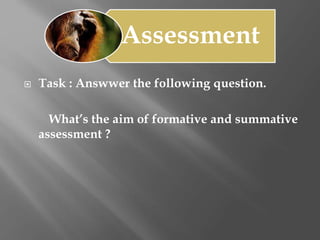 Assessment
 Task : Answwer the following question.
What’s the aim of formative and summative
assessment ?
 