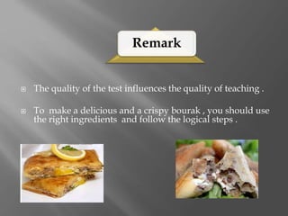 Remark
 The quality of the test influences the quality of teaching .
 To make a delicious and a crispy bourak , you should use
the right ingredients and follow the logical steps .
 