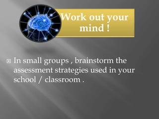 Work out your
mind !
 In small groups , brainstorm the
assessment strategies used in your
school / classroom .
 